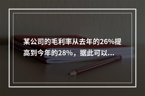 某公司的毛利率从去年的26%提高到今年的28%，据此可以推论