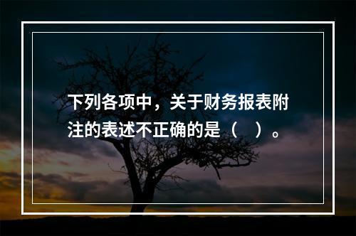 下列各项中，关于财务报表附注的表述不正确的是（　）。