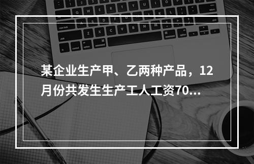 某企业生产甲、乙两种产品，12月份共发生生产工人工资70 0