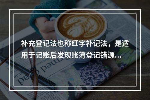 补充登记法也称红字补记法，是适用于记账后发现账簿登记错源自记