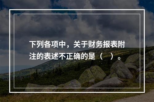 下列各项中，关于财务报表附注的表述不正确的是（　）。