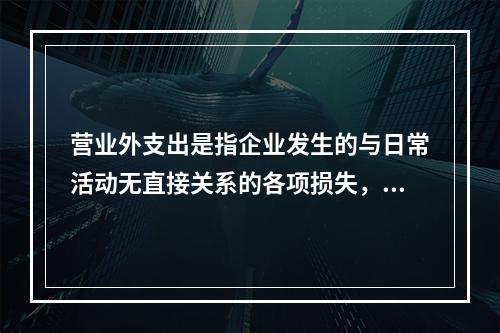 营业外支出是指企业发生的与日常活动无直接关系的各项损失，主要