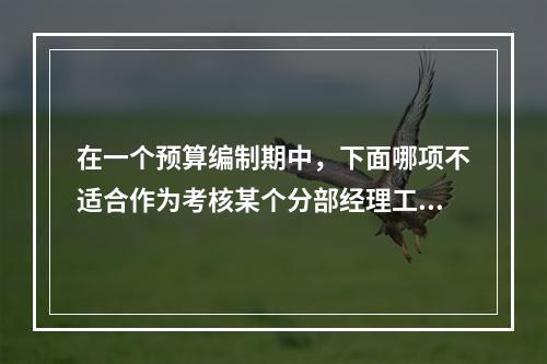 在一个预算编制期中，下面哪项不适合作为考核某个分部经理工作效