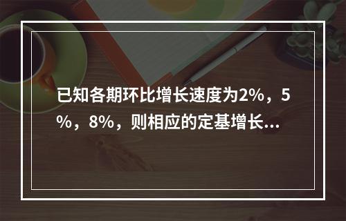 已知各期环比增长速度为2%，5%，8%，则相应的定基增长速度