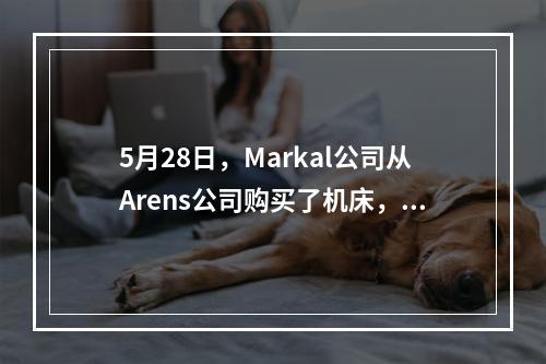 5月28日，Markal公司从Arens公司购买了机床，价格