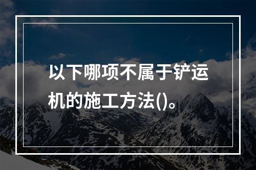 以下哪项不属于铲运机的施工方法()。