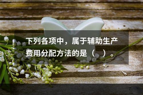 下列各项中，属于辅助生产费用分配方法的是（　）。