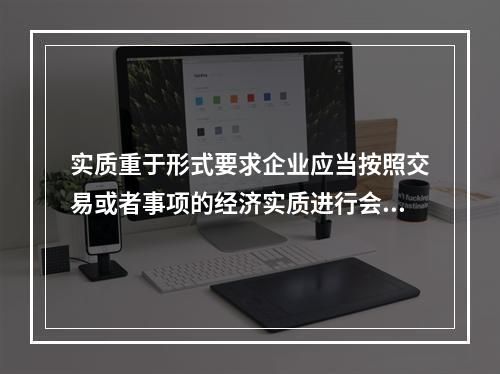 实质重于形式要求企业应当按照交易或者事项的经济实质进行会计确