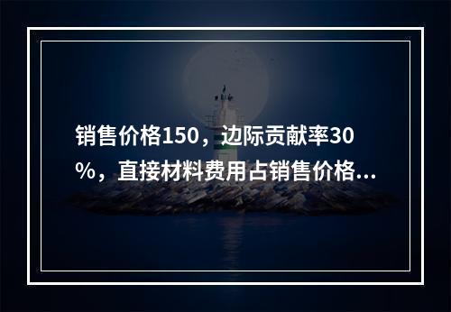 销售价格150，边际贡献率30%，直接材料费用占销售价格10