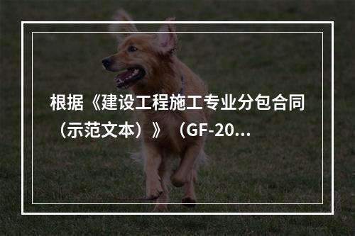 根据《建设工程施工专业分包合同（示范文本）》（GF-2003