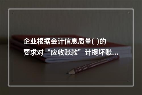 企业根据会计信息质量(  )的要求对“应收账款”计提坏账准备