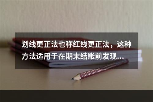 划线更正法也称红线更正法，这种方法适用于在期末结账前发现账簿