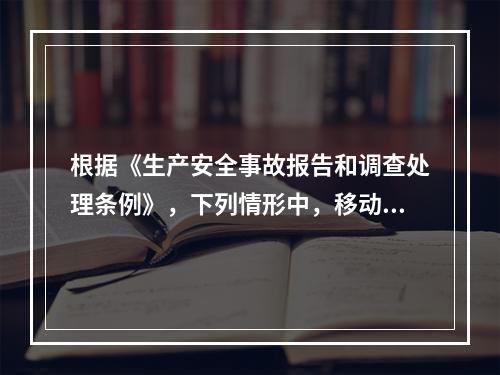 根据《生产安全事故报告和调查处理条例》，下列情形中，移动事故