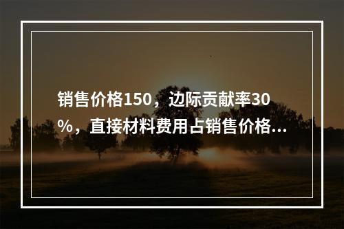 销售价格150，边际贡献率30%，直接材料费用占销售价格10