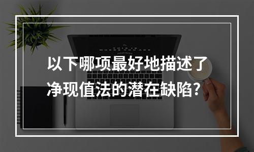 以下哪项最好地描述了净现值法的潜在缺陷?