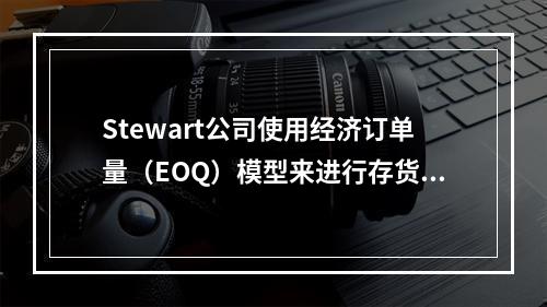 Stewart公司使用经济订单量（EOQ）模型来进行存货管理