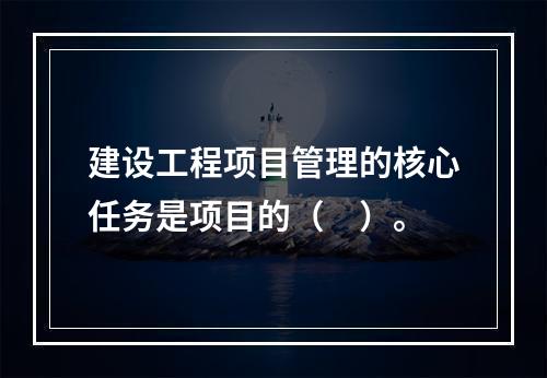 建设工程项目管理的核心任务是项目的（　）。