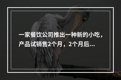 一家餐饮公司推出一种新的小吃，产品试销售2个月，2个月后部分