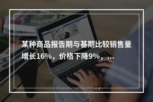 某种商品报告期与基期比较销售量增长16%，价格下降9%，则销