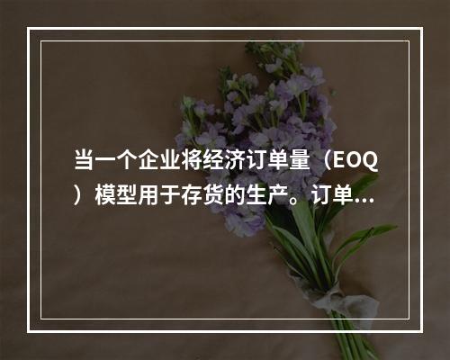 当一个企业将经济订单量（EOQ）模型用于存货的生产。订单成本