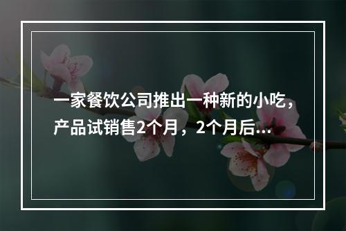 一家餐饮公司推出一种新的小吃，产品试销售2个月，2个月后部分