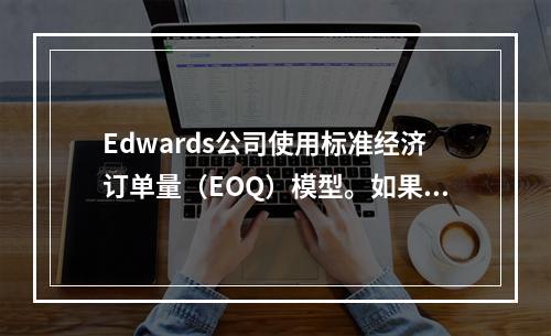 Edwards公司使用标准经济订单量（EOQ）模型。如果产品