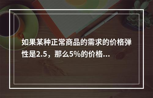 如果某种正常商品的需求的价格弹性是2.5，那么5％的价格降幅