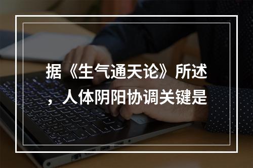 据《生气通天论》所述，人体阴阳协调关键是