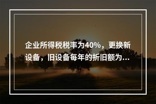 企业所得税税率为40%，更换新设备，旧设备每年的折旧额为4,