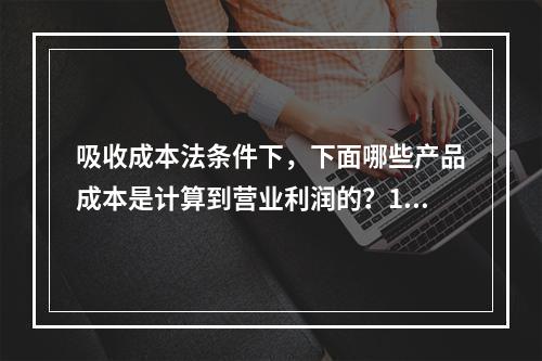 吸收成本法条件下，下面哪些产品成本是计算到营业利润的？1.直