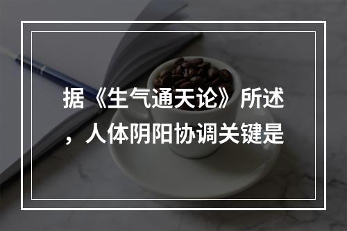 据《生气通天论》所述，人体阴阳协调关键是