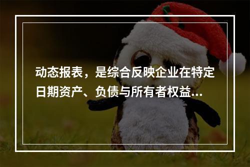 动态报表，是综合反映企业在特定日期资产、负债与所有者权益状