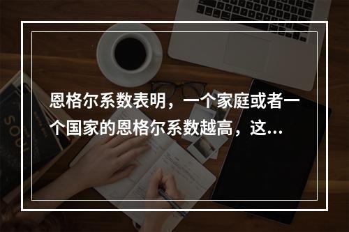 恩格尔系数表明，一个家庭或者一个国家的恩格尔系数越高，这个家