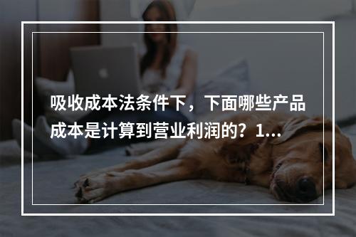 吸收成本法条件下，下面哪些产品成本是计算到营业利润的？1.直