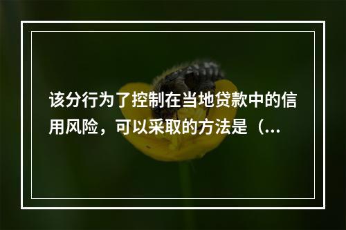 该分行为了控制在当地贷款中的信用风险，可以采取的方法是（）。