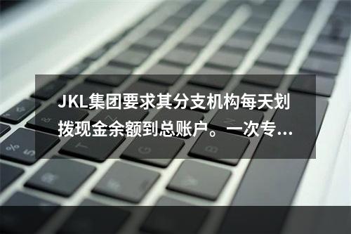 JKL集团要求其分支机构每天划拨现金余额到总账户。一次专线划