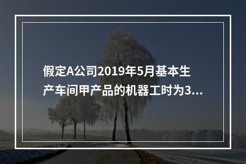 假定A公司2019年5月基本生产车间甲产品的机器工时为30