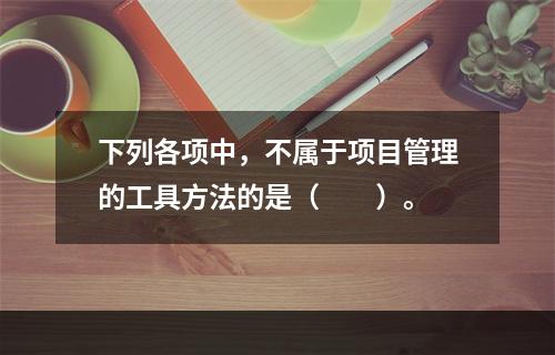 下列各项中，不属于项目管理的工具方法的是（　　）。