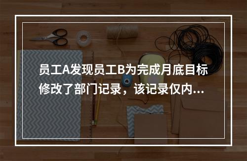 员工A发现员工B为完成月底目标修改了部门记录，该记录仅内部使