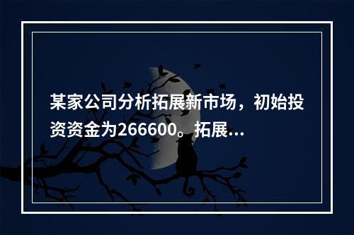 某家公司分析拓展新市场，初始投资资金为266600。拓展后现