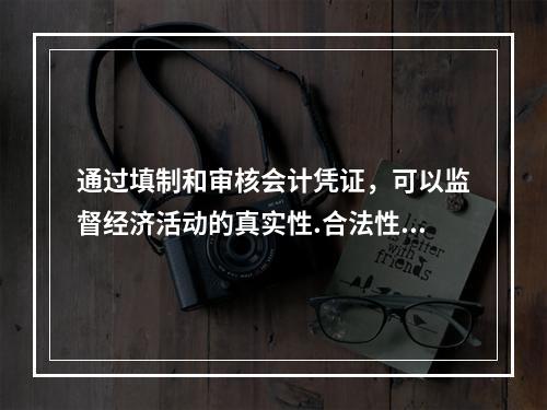 通过填制和审核会计凭证，可以监督经济活动的真实性.合法性.合