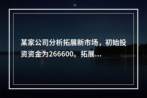 某家公司分析拓展新市场，初始投资资金为266600。拓展后现