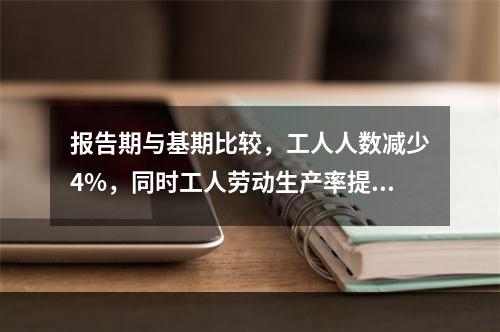 报告期与基期比较，工人人数减少4%，同时工人劳动生产率提高2