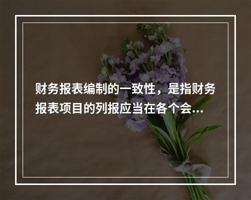 财务报表编制的一致性，是指财务报表项目的列报应当在各个会计