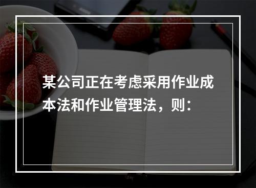 某公司正在考虑采用作业成本法和作业管理法，则：