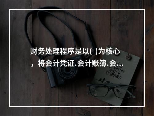 财务处理程序是以(  )为核心，将会计凭证.会计账簿.会计报