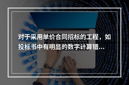 对于采用单价合同招标的工程，如投标书中有明显的数字计算错误，