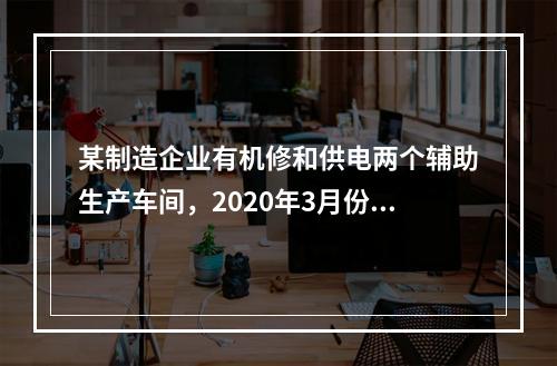 某制造企业有机修和供电两个辅助生产车间，2020年3月份机修