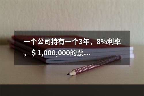 一个公司持有一个3年，8%利率，＄1,000,000的票据作