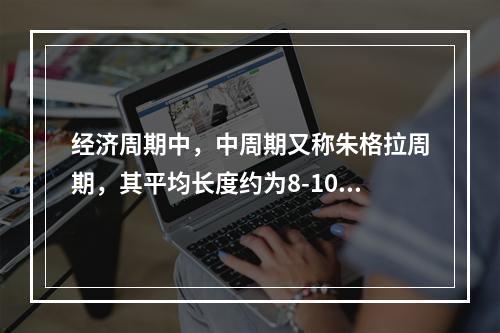 经济周期中，中周期又称朱格拉周期，其平均长度约为8-10年。